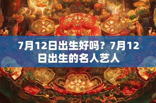 7月12日出生好吗？7月12日出生的名人艺人
