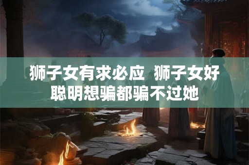 狮子女有求必应  狮子女好聪明想骗都骗不过她