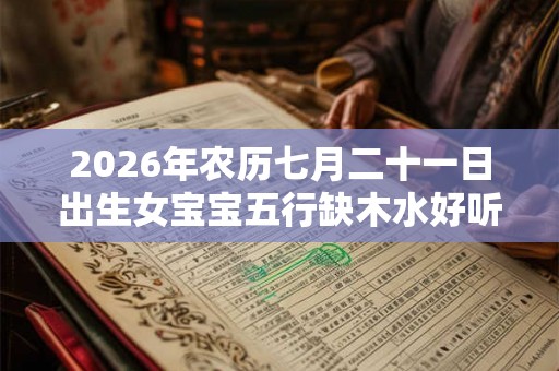 2026年农历七月二十一日出生女宝宝五行缺木水好听名字推荐