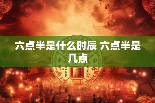 六点半是什么时辰 六点半是几点
