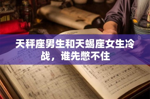 天秤座男生和天蝎座女生冷战，谁先憋不住