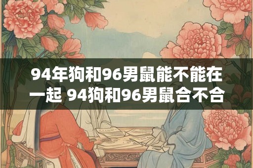 94年狗和96男鼠能不能在一起 94狗和96男鼠合不合适