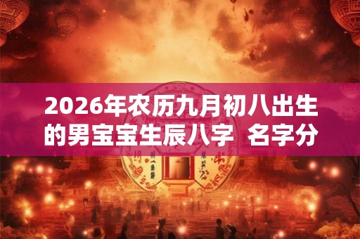 2026年农历九月初八出生的男宝宝生辰八字  名字分享