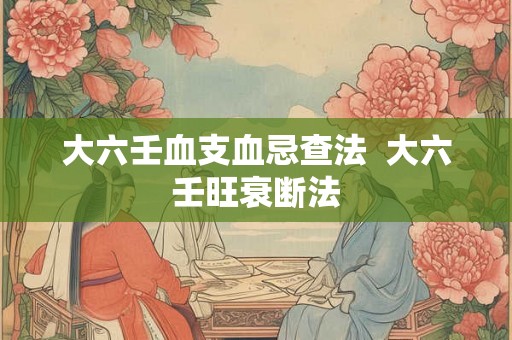 大六壬血支血忌查法 大六壬旺衰断法 大六壬血支血忌查法 大六壬旺衰断法