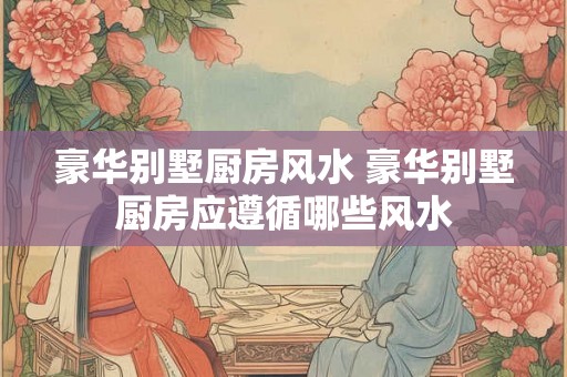 豪华别墅厨房风水 豪华别墅厨房应遵循哪些风水