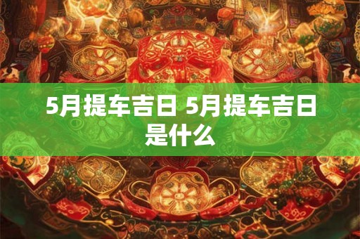 5月提车吉日 5月提车吉日是什么 5月提车吉日 5月提车吉日是什么