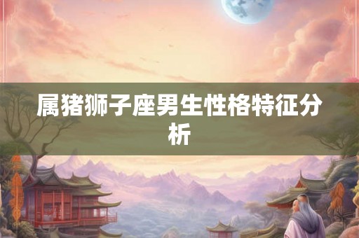 属猪狮子座男生性格特征分析