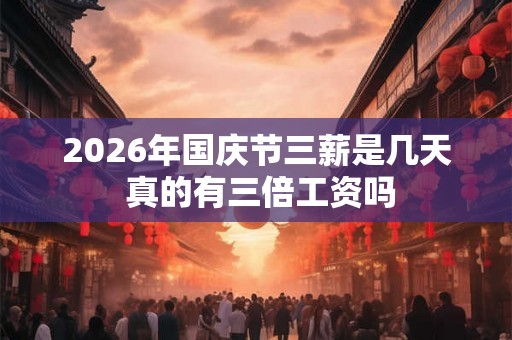 2026年国庆节三薪是几天 真的有三倍工资吗