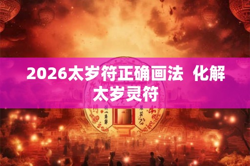 2026太岁符正确画法  化解太岁灵符