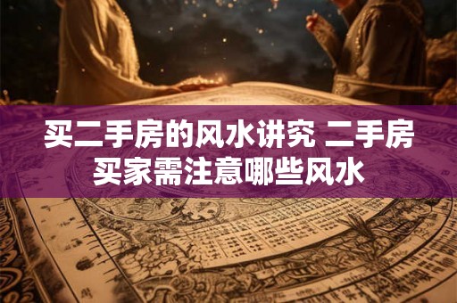 买二手房的风水讲究 二手房买家需注意哪些风水 买二手房的风水讲究 二手房买家需注意哪些风水
