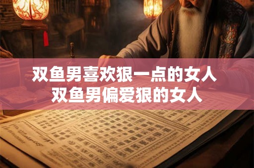 双鱼男喜欢狠一点的女人 双鱼男偏爱狠的女人 双鱼男喜欢狠一点的女人 双鱼男偏爱狠的女人