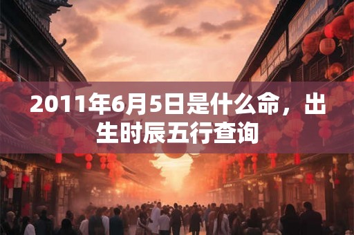 2011年6月5日是什么命，出生时辰五行查询