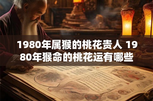 1980年属猴的桃花贵人 1980年猴命的桃花运有哪些