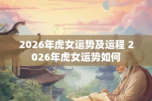 2026年虎女运势及运程 2026年虎女运势如何