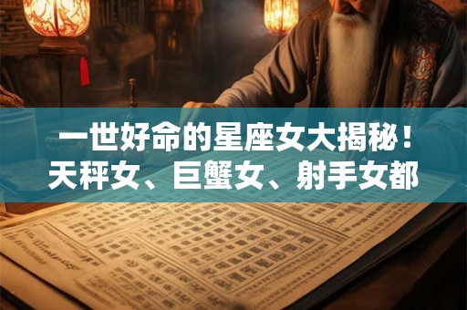 一世好命的星座女大揭秘！天秤女、巨蟹女、射手女都在其中？