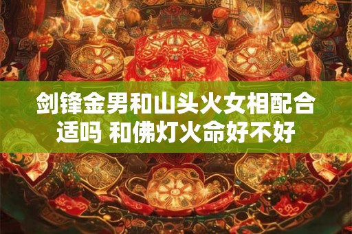 剑锋金男和山头火女相配合适吗 和佛灯火命好不好 剑锋金男和山头火女相配合适吗 和佛灯火命好不好