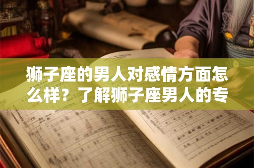狮子座的男人对感情方面怎么样？了解狮子座男人的专一和付出