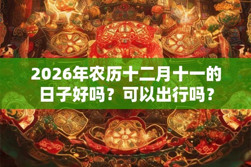 2026年农历十二月十一的日子好吗?可以出行吗? 2026年农历十二月十一的日子好吗?可以出行吗?