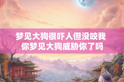 梦见大狗很吓人但没咬我 你梦见大狗威胁你了吗 梦见大狗很吓人但没咬我 你梦见大狗威胁你了吗