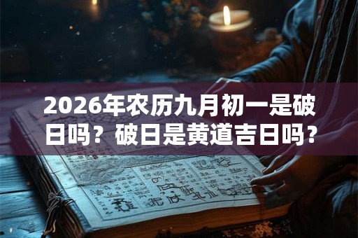 2026年农历九月初一是破日吗？破日是黄道吉日吗？