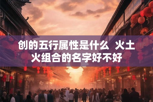 创的五行属性是什么  火土火组合的名字好不好