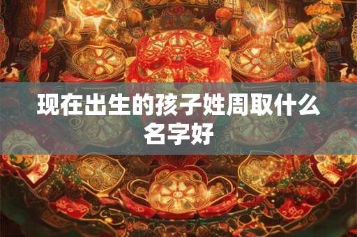 现在出生的孩子姓周取什么名字好