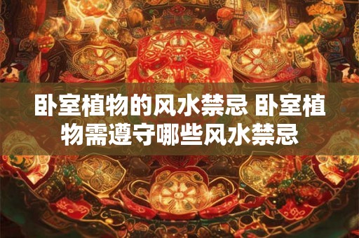 卧室植物的风水禁忌 卧室植物需遵守哪些风水禁忌 卧室植物的风水禁忌 卧室植物需遵守哪些风水禁忌