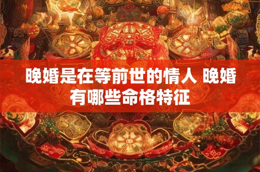 晚婚是在等前世的情人 晚婚有哪些命格特征