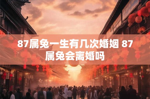 87属兔一生有几次婚姻 87属兔会离婚吗