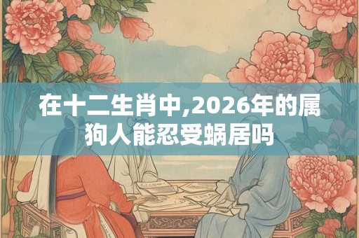 在十二生肖中,2026年的属狗人能忍受蜗居吗