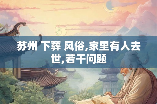 苏州 下葬 风俗,家里有人去世,若干问题 苏州 下葬 风俗,家里有人去世,若干问题