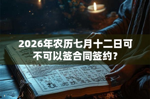 2026年农历七月十二日可不可以签合同签约？