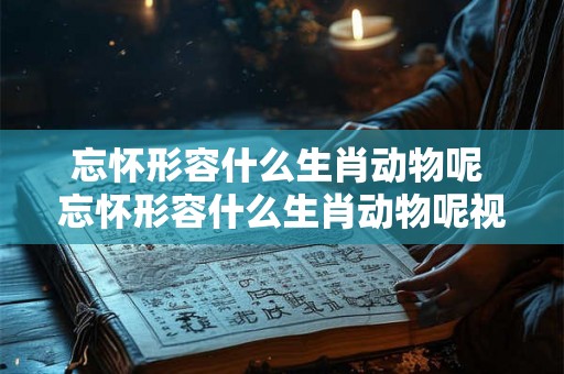 忘怀形容什么生肖动物呢 忘怀形容什么生肖动物呢视频