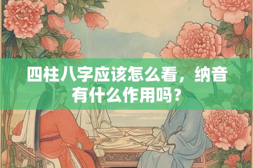 四柱八字应该怎么看，纳音有什么作用吗？