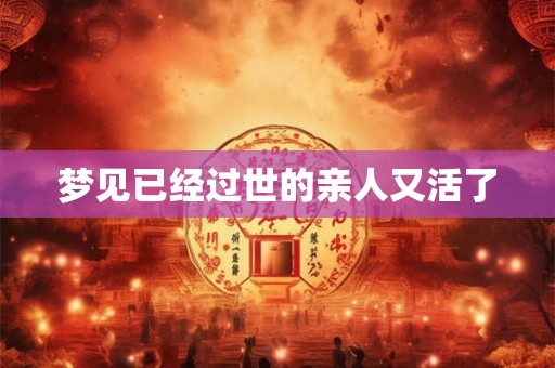 梦见已经过世的亲人又活了 梦见已经过世的亲人又活了