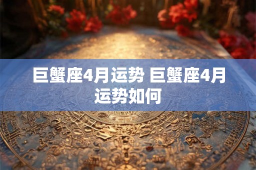 巨蟹座4月运势 巨蟹座4月运势如何 巨蟹座4月运势 巨蟹座4月运势如何