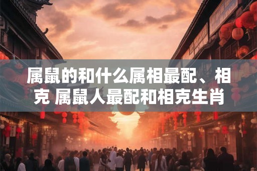 属鼠的和什么属相最配、相克 属鼠人最配和相克生肖