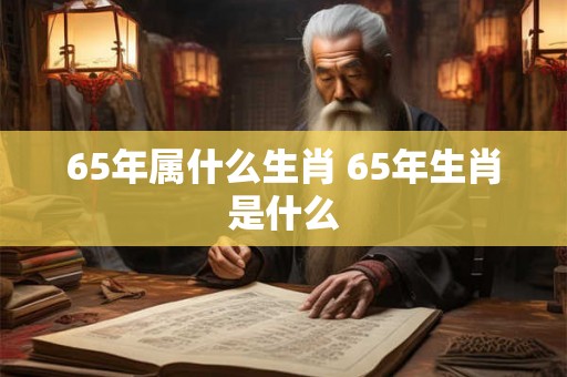 65年属什么生肖 65年生肖是什么