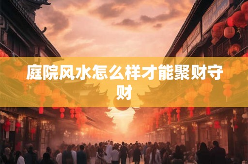 庭院风水怎么样才能聚财守财