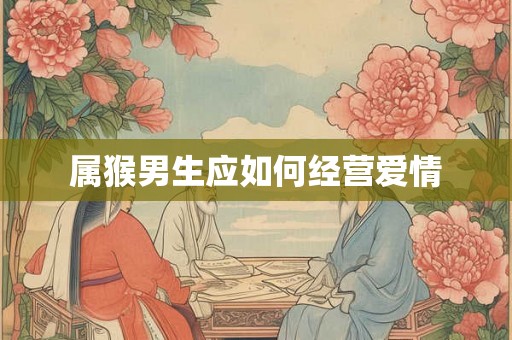 属猴男生应如何经营爱情