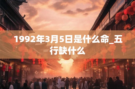1992年3月5日是什么命_五行缺什么