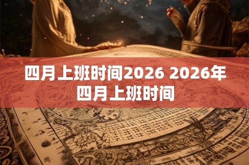 四月上班时间2026 2026年四月上班时间 四月上班时间2026 2026年四月上班时间