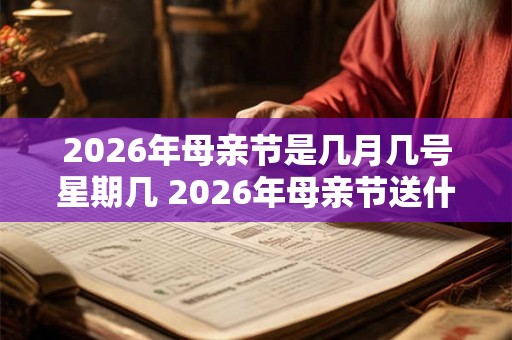 2026年母亲节是几月几号星期几 2026年母亲节送什么礼物有意义