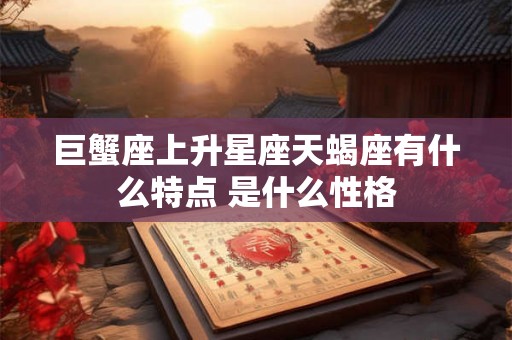 巨蟹座上升星座天蝎座有什么特点 是什么性格 巨蟹座上升星座天蝎座有什么特点 是什么性格