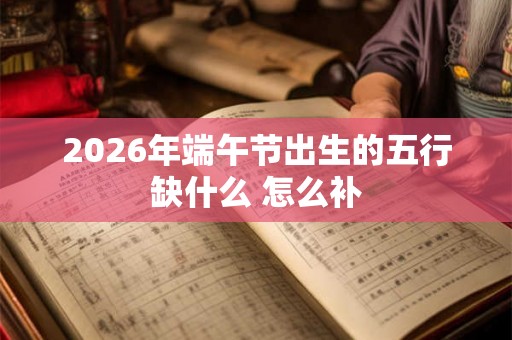2026年端午节出生的五行缺什么 怎么补 2026年端午节出生的五行缺什么 怎么补