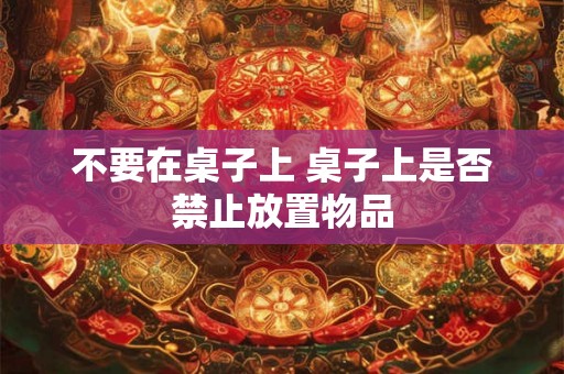 不要在桌子上 桌子上是否禁止放置物品