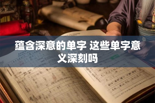 蕴含深意的单字 这些单字意义深刻吗 蕴含深意的单字 这些单字意义深刻吗