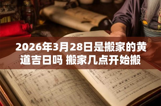 2026年3月28日是搬家的黄道吉日吗 搬家几点开始搬最好