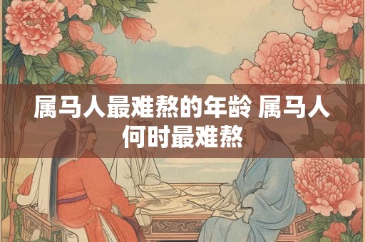 属马人最难熬的年龄 属马人何时最难熬 属马人最难熬的年龄 属马人何时最难熬
