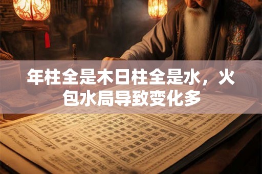 年柱全是木日柱全是水,火包水局导致变化多 年柱全是木日柱全是水,火包水局导致变化多